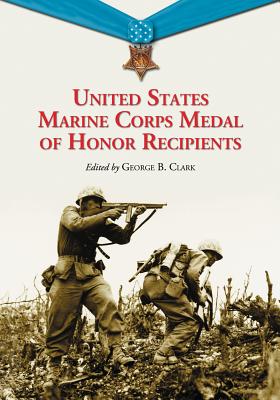 United States Marine Corps Medal of Honor Recipients: A Comprehensive Registry, Including U.S. Navy Medical Personnel Honored for Serving Marines in Combat - Clark, George B (Editor)