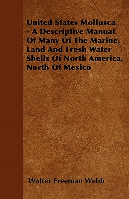 United States Mollusca - A Descriptive Manual Of Many Of The Marine, Land And Fresh Water Shells Of North America, North Of Mexico - Webb, Walter Freeman