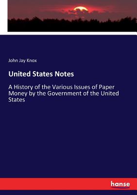 United States Notes: A History of the Various Issues of Paper Money by the Government of the United States - Knox, John Jay