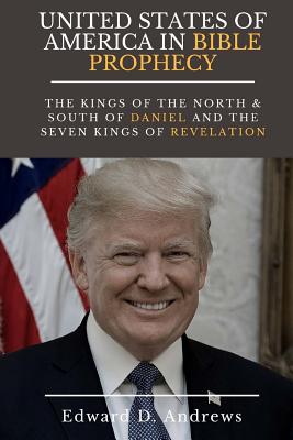 UNITED STATES Of AMERICA In BIBLE PROPHECY: The Kings of the North & South of Daniel and the Seven Kings of Revelation - Andrews, Edward D