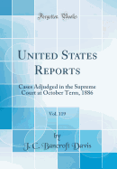 United States Reports, Vol. 119: Cases Adjudged in the Supreme Court at October Term, 1886 (Classic Reprint)