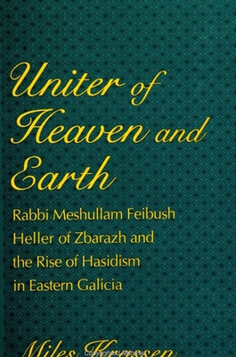 Uniter of Heaven and Earth: Rabbi Meshullam Feibush Heller of Zbarazh and the Rise of Hasidism in Eastern Galicia - Krassen, Miles