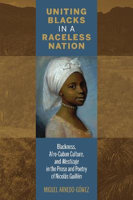Uniting Blacks in a Raceless Nation: Blackness, Afro-Cuban Culture, and Mestizaje in the Prose and Poetry of Nicols Guilln - Arnedo-Gmez, Miguel