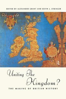 Uniting the Kingdom?: The Making of British History - Grant, Alexander, Sir (Editor), and Stringer, Keith, Professor (Editor)