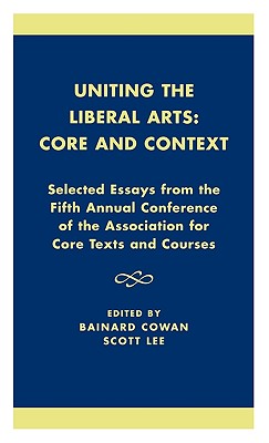 Uniting the Liberal Arts: Core and Context: Selected Essays for the Fifth Annual Conference of the Association of Core Texts and Courses - Cowan, Bainard (Editor), and Lee, Scott (Editor), and Zelnick (Contributions by)