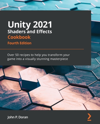 Unity 2021 Shaders and Effects Cookbook: Over 50 recipes to help you transform your game into a visually stunning masterpiece - Doran, John P.