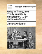 Unity In Trinity, And Trinity In Unity. A Dissertation: ... By James Anderson,