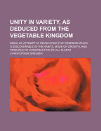 Unity in Variety, as Deduced from the Vegetable Kingdom: Being an Attempt at Developing That Oneness Which Is Discoverable in the Habits, Mode of Growth, and Principle of Construction of All Plants