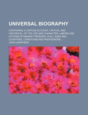 Universal Biography: Containing a Copious Account, Critical and Historical, of the Life and Character, Labors and Actions of Eminent Person - Lempriaere, John