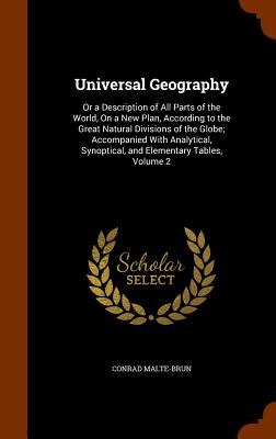 Universal Geography: Or a Description of All Parts of the World, On a New Plan, According to the Great Natural Divisions of the Globe; Accompanied With Analytical, Synoptical, and Elementary Tables, Volume 2 - Malte-Brun, Conrad
