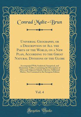 Universal Geography, or a Description of All the Parts of the World, on a New Plan, According to the Great Natural Divisions of the Globe, Vol. 4: Accompanied with Analytical, Synoptical, and Elementary Tables; Containing the Description of Africa and Adj - Malte-Brun, Conrad