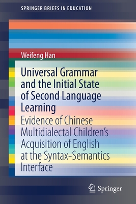 Universal Grammar and the Initial State of Second Language Learning: Evidence of Chinese Multidialectal Children's Acquisition of English at the Syntax-Semantics Interface - Han, Weifeng