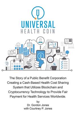 Universal Health Coin: The Story of a Public Benefit Corporation Creating a Cash-Based Health Cost Sharing System That Utilizes Blockchain Technology to Provide Fair Payment for Health Services. - Jones, Gordon, Dr.