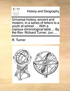 Universal History, Ancient and Modern; In a Series of Letters to a Youth at School. ... with a Copious Chronological Table ... by the Rev. Richard Turner, Jun.