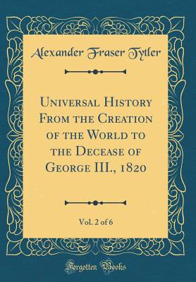 Universal History from the Creation of the World to the Decease of George III., 1820, Vol. 2 of 6 (Classic Reprint) - Tytler, Alexander Fraser