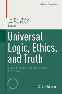 Universal Logic, Ethics, and Truth: Essays in Honor of John Corcoran (1937-2021) - Madigan, Timothy J (Editor), and Bziau, Jean-Yves (Editor)