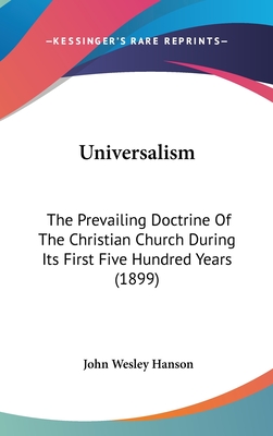 Universalism: The Prevailing Doctrine Of The Christian Church During Its First Five Hundred Years (1899) - Hanson, John Wesley