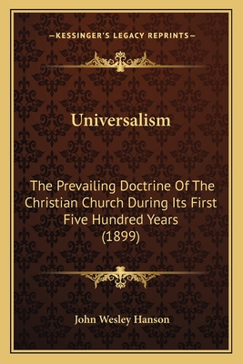 Universalism: The Prevailing Doctrine Of The Christian Church During Its First Five Hundred Years (1899) - Hanson, John Wesley