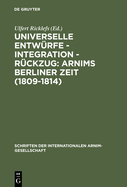 Universelle Entwrfe - Integration - Rckzug: Arnims Berliner Zeit (1809-1814): Wiepersdorfer Kolloquium Der Internationalen Arnim-Gesellschaft