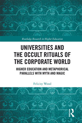 Universities and the Occult Rituals of the Corporate World: Higher Education and Metaphorical Parallels with Myth and Magic - Wood, Felicity