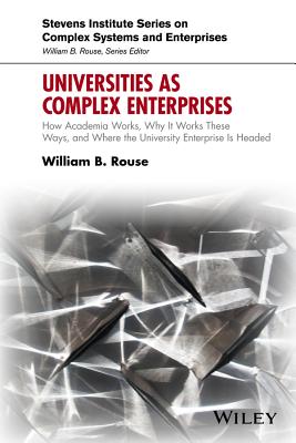 Universities as Complex Enterprises: How Academia Works, Why It Works These Ways, and Where the University Enterprise Is Headed - Rouse, William B