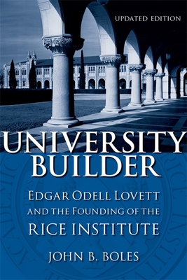 University Builder: Edgar Odell Lovett and the Founding of the Rice Institute - Boles, John B, Dr., Ph.D.