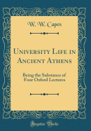 University Life in Ancient Athens: Being the Substance of Four Oxford Lectures (Classic Reprint)