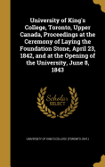 University of King's College, Toronto, Upper Canada, Proceedings at the Ceremony of Laying the Foundation Stone, April 23, 1842, and at the Opening of the University, June 8, 1843