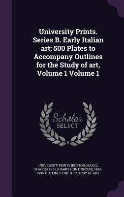 University Prints. Series B. Early Italian art; 500 Plates to Accompany Outlines for the Study of art, Volume 1 Volume 1 - University Prints (Boston, Mass ) (Creator), and Powers, H H (Harry Huntington) 1859-1 (Creator)