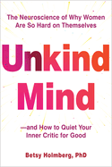 Unkind Mind: The Neuroscience of Why Women Are So Hard on Themselves--And How to Quiet Your Inner Critic for Good