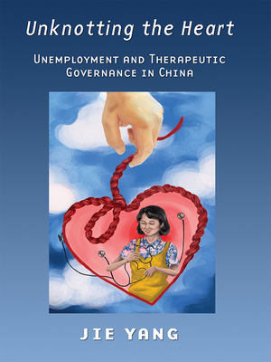 Unknotting the Heart: Unemployment and Therapeutic Governance in China - Yang, Jie