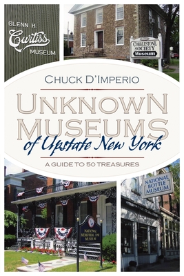 Unknown Museums of Upstate New York: A Guide to 50 Treasures - D'Imperio, Chuck
