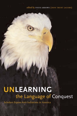 Unlearning the Language of Conquest: Scholars Expose Anti-Indianism in America - Four Arrows (Don Trent Jacobs) (Editor)