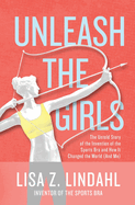 Unleash the Girls: The Untold Story of the Invention of the Sports Bra and How It Changed the World (And Me)