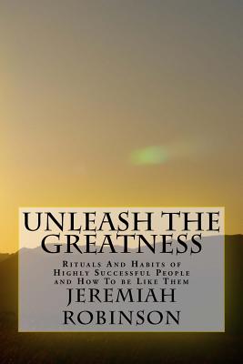Unleash The Greatness: Rituals And Habits of Highly Successful People and How To be Like Them - Robinson, Jeremiah Theodore