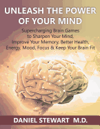Unleash the Power of Your Mind: Supercharging Brain Games to Sharpen Your Mind, Improve Your Memory, Better Health, Energy, Mood, Focus & Keep Your Brain Fit