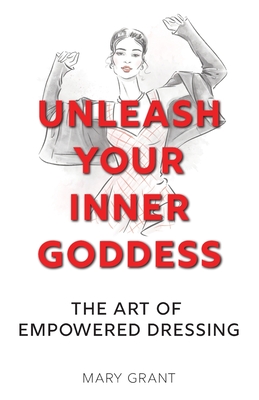 Unleash Your Inner Goddess: The Art of Empowered Dressing - Grant, Mary