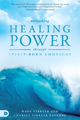 Unleashing Healing Power Through Spirit-Born Emotions: Experiencing God Through Kingdom Emotions - Virkler, Mark, Dr., and Virkler Kayembe, Charity, and King, Patricia (Foreword by)