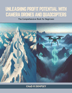 Unleashing Profit Potential with Camera Drones and Quadcopters: The Comprehensive Book for Beginners