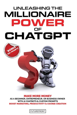 Unleashing the Millionaire Power of ChatGPT: Make More Money as a Beginner, Entrepreneur, or Business Owner with AI Chatbots & Custom Prompts - Boost Marketing, Productivity & Course Creation - Publishing, Futurefront