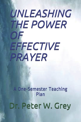 Unleashing the Power of Effective Prayer: A One-Semester Teaching Plan - Grey, Peter Winston