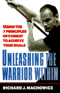 Unleashing the Warrior Within: Using the 7 Principles of Combat to Achieve Your Goals - Machowicz, Richard J