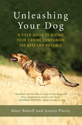 Unleashing Your Dog: A Field Guide to Giving Your Canine Companion the Best Life Possible - Bekoff, Marc, and Pierce, Jessica
