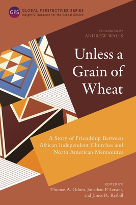Unless a Grain of Wheat: A Story of Friendship Between African Independent Churches and North American Mennonites - Oduro, Thomas A (Editor), and Larson, Jonathan P (Editor), and Krabill, James R (Editor)