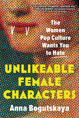 Unlikeable Female Characters: The Women Pop Culture Wants You to Hate - Bogutskaya, Anna, and White, Terri (Foreword by)