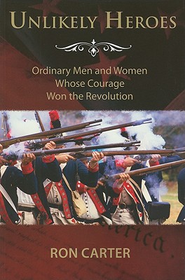 Unlikely Heroes: Ordinary Men and Women Whose Courage Won the Revolution - Carter, Ron