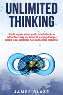 Unlimited Thinking: How to Improve Memory and Concentration in an Extraordinary Way, use Advanced Learning Strategies to Learn Faster, Remember more and be more Productive.