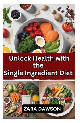 Unlock Health with the Single Ingredient Diet: Simplify, Thrive, Elevate - Dawson, Zara