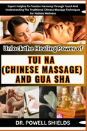 Unlock the Healing Power of TUI NA (CHINESE MASSAGE) AND GUA SHA: Expert Insights To Practice Harmony Through Touch And Understanding The Traditional Chinese Massage Techniques For Holistic Wellness