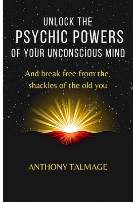 Unlock the Psychic Powers of Your Unconscious Mind: And break free from the shackles of the old you - Talmage, Anthony